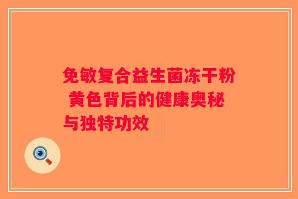 免敏复合益生菌冻干粉 黄色背后的健康奥秘与独特功效 免敏复合益生菌冻干粉 黄色背后的健康奥秘与独特功效