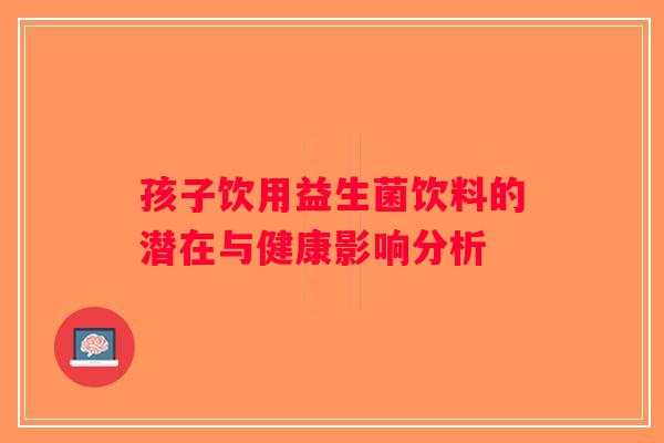 孩子饮用益生菌饮料的潜在与健康影响分析 孩子饮用益生菌饮料的潜在与健康影响分析