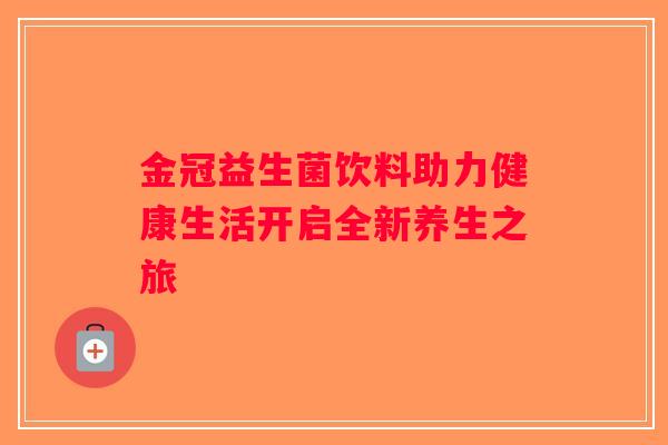 金冠益生菌饮料助力健康生活开启全新养生之旅