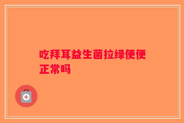吃拜耳益生菌拉绿便便正常吗 吃拜耳益生菌拉绿便便正常吗