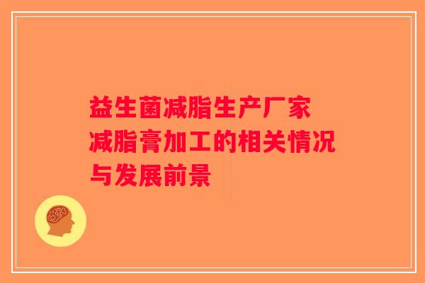益生菌减脂生产厂家 减脂膏加工的相关情况与发展前景 益生菌减脂生产厂家 减脂膏加工的相关情况与发展前景