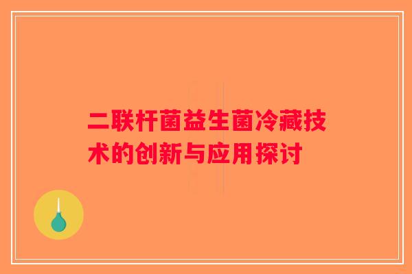 二联杆菌益生菌冷藏技术的创新与应用探讨