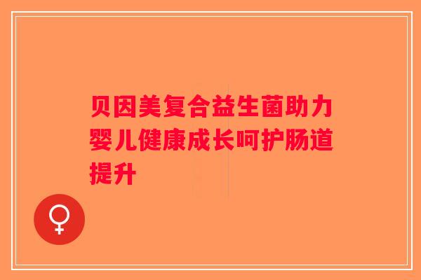 贝因美复合益生菌助力婴儿健康成长呵护肠道提升 贝因美复合益生菌助力婴儿健康成长呵护肠道提升