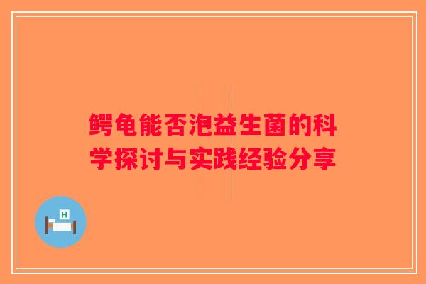 鳄龟能否泡益生菌的科学探讨与实践经验分享