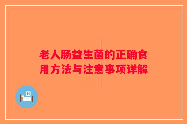 老人肠益生菌的正确食用方法与注意事项详解 老人肠益生菌的正确食用方法与注意事项详解