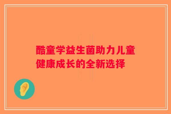 酷童学益生菌助力儿童健康成长的全新选择