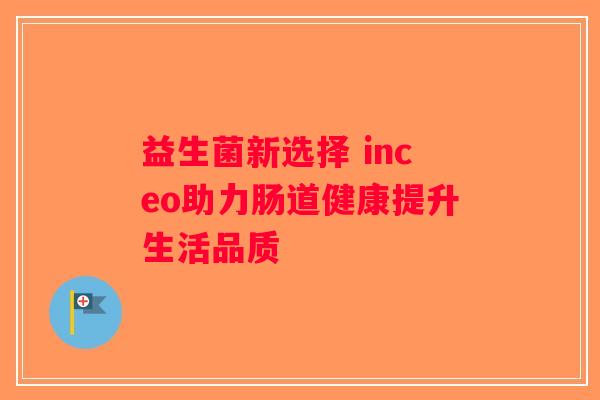 益生菌新选择 inceo助力肠道健康提升生活品质