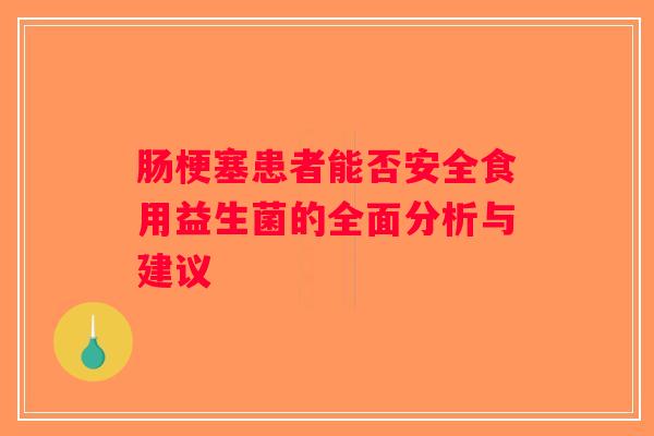 肠梗塞患者能否安全食用益生菌的全面分析与建议
