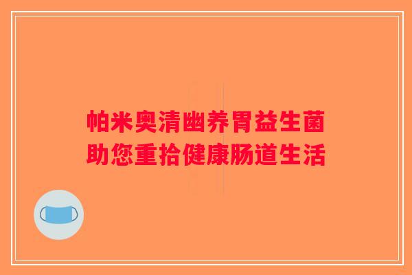 帕米奥清幽养胃益生菌助您重拾健康肠道生活
