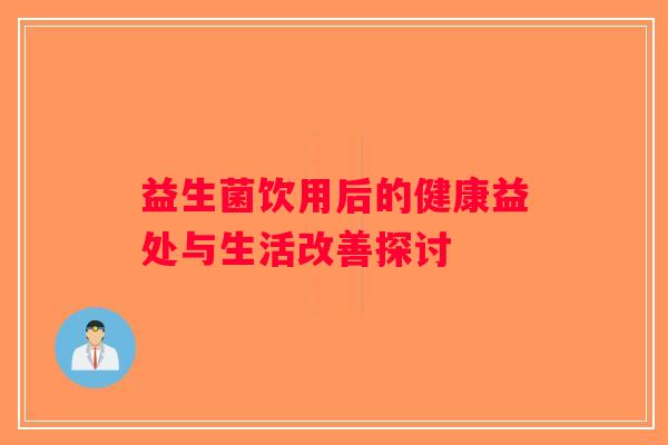益生菌饮用后的健康益处与生活改善探讨