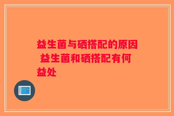 益生菌与硒搭配的原因 益生菌和硒搭配有何益处