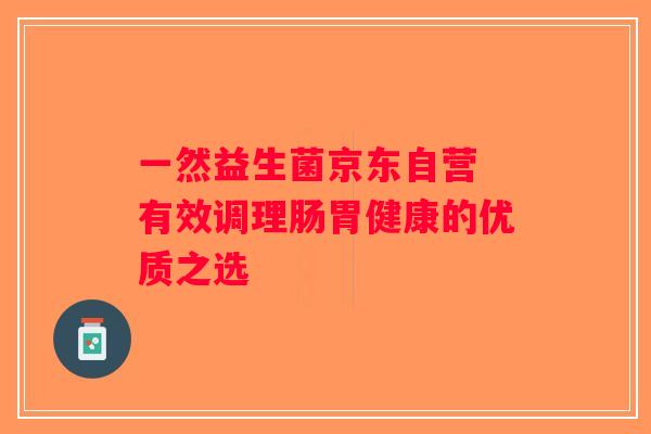 一然益生菌京东自营 有效调理肠胃健康的优质之选 一然益生菌京东自营 有效调理肠胃健康的优质之选