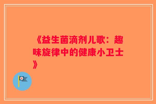 《益生菌滴剂儿歌：趣味旋律中的健康小卫士》