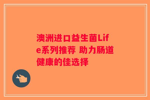 澳洲进口益生菌Life系列推荐 助力肠道健康的佳选择