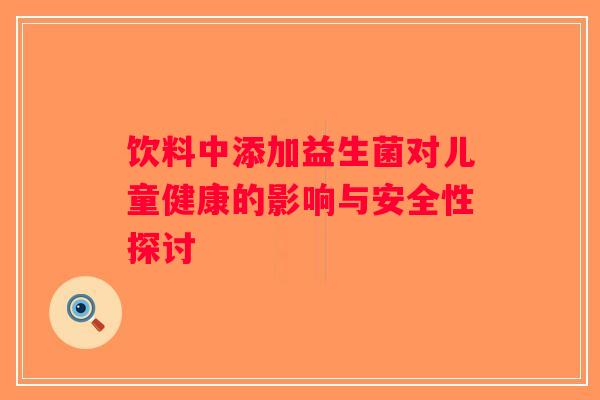 饮料中添加益生菌对儿童健康的影响与安全性探讨 饮料中添加益生菌对儿童健康的影响与安全性探讨