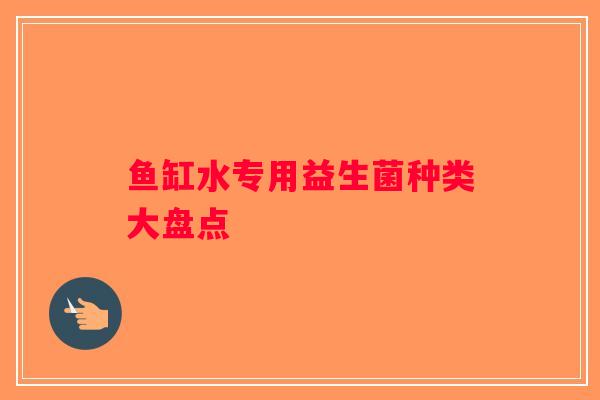 鱼缸水专用益生菌种类大盘点 鱼缸水专用益生菌种类大盘点