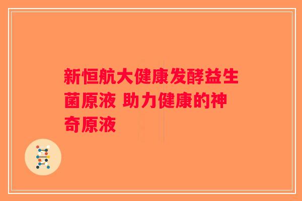 新恒航大健康发酵益生菌原液 助力健康的神奇原液