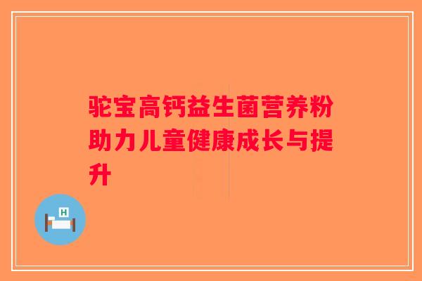 驼宝高钙益生菌营养粉助力儿童健康成长与提升 驼宝高钙益生菌营养粉助力儿童健康成长与提升