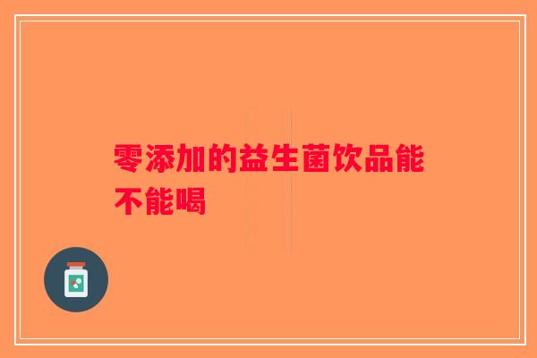 零添加的益生菌饮品能不能喝 零添加的益生菌饮品能不能喝