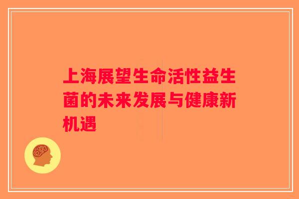 上海展望生命活性益生菌的未来发展与健康新机遇 上海展望生命活性益生菌的未来发展与健康新机遇