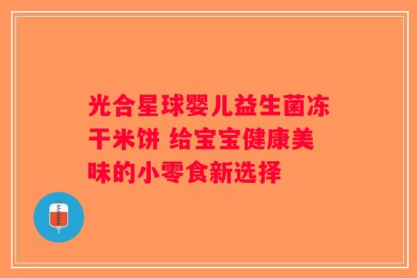 光合星球婴儿益生菌冻干米饼 给宝宝健康美味的小零食新选择