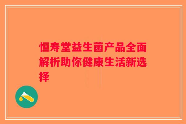 恒寿堂益生菌产品全面解析助你健康生活新选择
