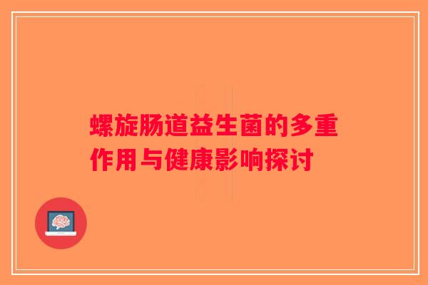 螺旋肠道益生菌的多重作用与健康影响探讨