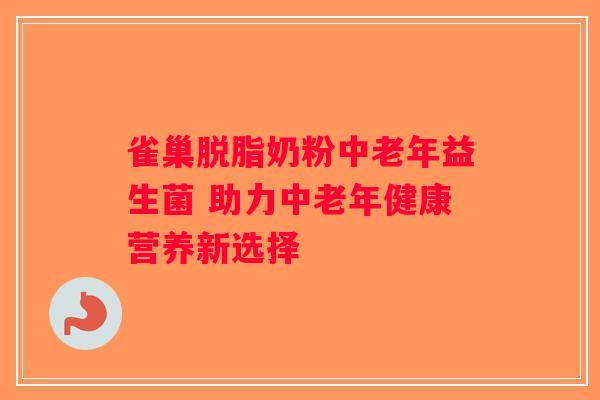 雀巢脱脂奶粉中老年益生菌 助力中老年健康营养新选择