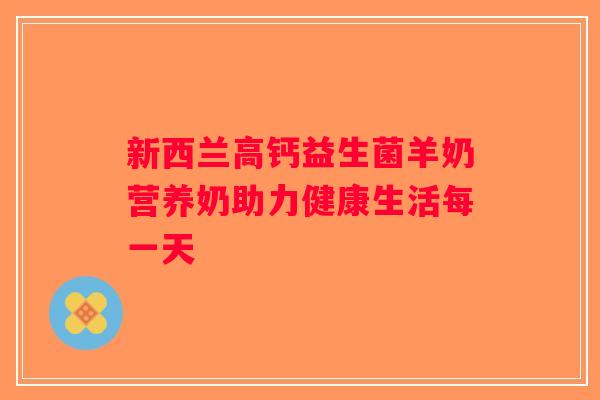 新西兰高钙益生菌羊奶营养奶助力健康生活每一天