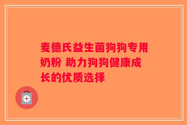 麦德氏益生菌狗狗专用奶粉 助力狗狗健康成长的优质选择 麦德氏益生菌狗狗专用奶粉 助力狗狗健康成长的优质选择