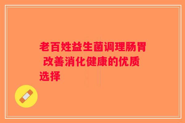 老百姓益生菌调理肠胃 改善消化健康的优质选择 老百姓益生菌调理肠胃 改善消化健康的优质选择