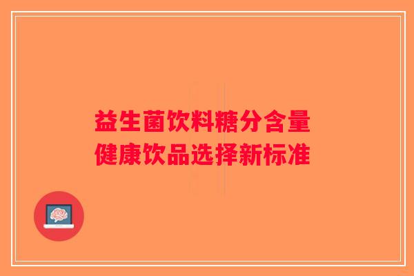 益生菌饮料糖分含量 健康饮品选择新标准