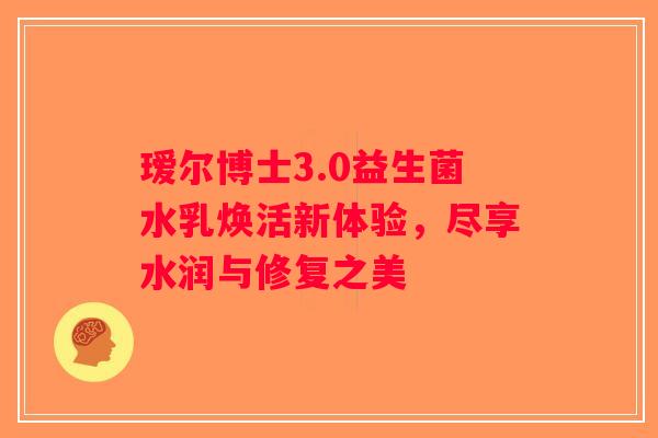 瑷尔博士3.0益生菌水乳焕活新体验，尽享水润与修复之美
