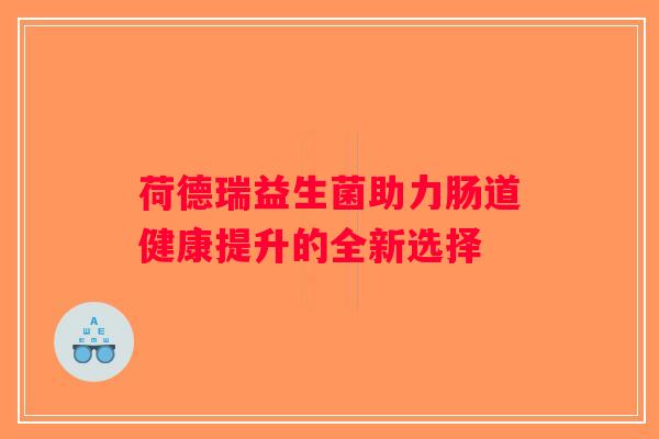 荷德瑞益生菌助力肠道健康提升的全新选择