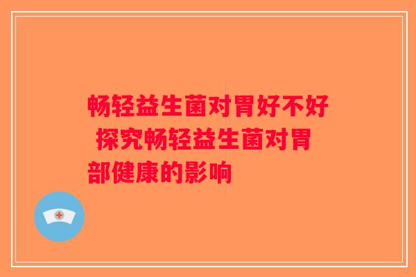 畅轻益生菌对胃好不好 探究畅轻益生菌对胃部健康的影响