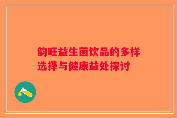 韵旺益生菌饮品的多样选择与健康益处探讨 韵旺益生菌饮品的多样选择与健康益处探讨