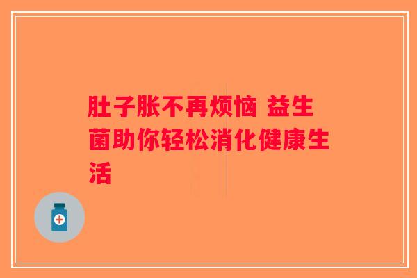 肚子胀不再烦恼 益生菌助你轻松消化健康生活 肚子胀不再烦恼 益生菌助你轻松消化健康生活