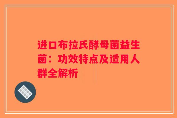 进口布拉氏酵母菌益生菌:功效特点及适用人群全解析 进口布拉氏酵母菌益生菌:功效特点及适用人群全解析