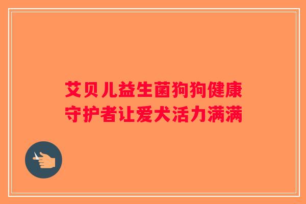 艾贝儿益生菌狗狗健康守护者让爱犬活力满满