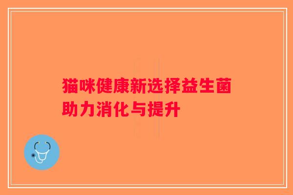 猫咪健康新选择益生菌助力消化与提升 猫咪健康新选择益生菌助力消化与提升