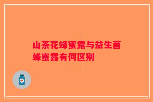 山茶花蜂蜜露与益生菌蜂蜜露有何区别