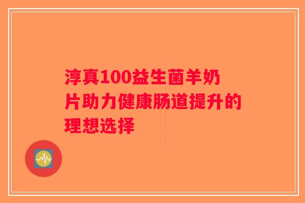淳真100益生菌羊奶片助力健康肠道提升的理想选择 淳真100益生菌羊奶片助力健康肠道提升的理想选择