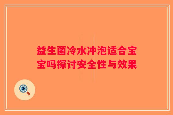 益生菌冷水冲泡适合宝宝吗探讨安全性与效果