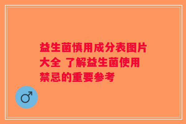 益生菌慎用成分表图片大全 了解益生菌使用禁忌的重要参考