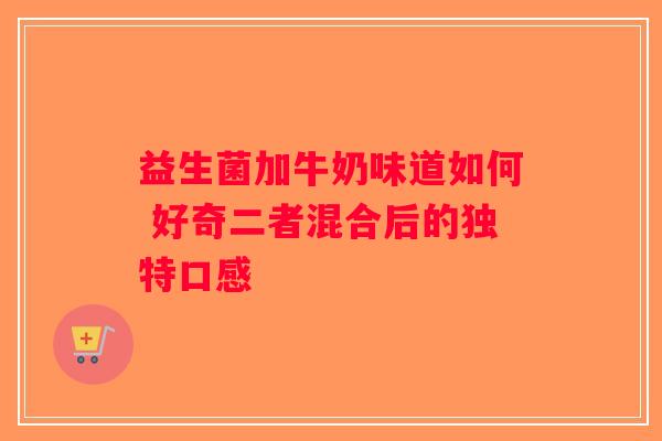 益生菌加牛奶味道如何 好奇二者混合后的独特口感