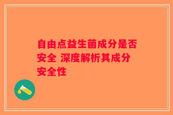 自由点益生菌成分是否安全 深度解析其成分安全性