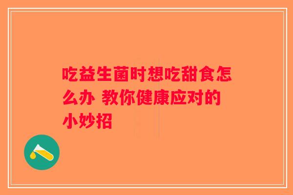 吃益生菌时想吃甜食怎么办 教你健康应对的小妙招 吃益生菌时想吃甜食怎么办 教你健康应对的小妙招