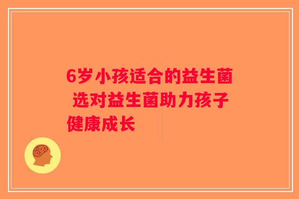 6岁小孩适合的益生菌 选对益生菌助力孩子健康成长 6岁小孩适合的益生菌 选对益生菌助力孩子健康成长