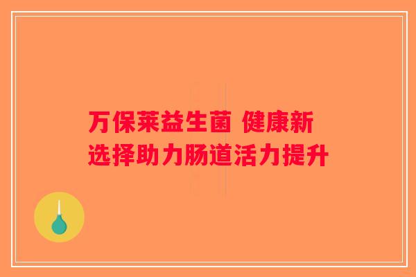 万保莱益生菌 健康新选择助力肠道活力提升