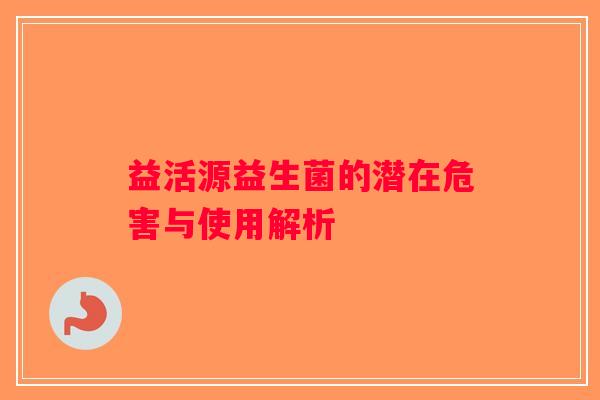 益活源益生菌的潜在危害与使用解析